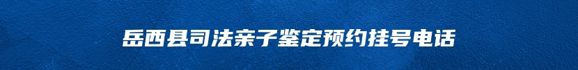 岳西县司法亲子鉴定预约挂号电话