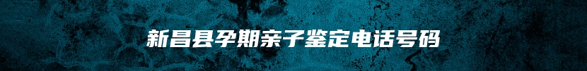 新昌县孕期亲子鉴定电话号码