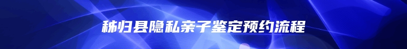 秭归县隐私亲子鉴定预约流程