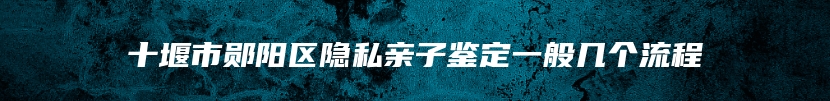 十堰市郧阳区隐私亲子鉴定一般几个流程