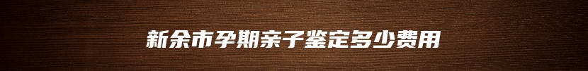新余市孕期亲子鉴定多少费用