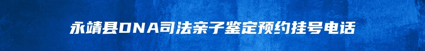 永靖县DNA司法亲子鉴定预约挂号电话