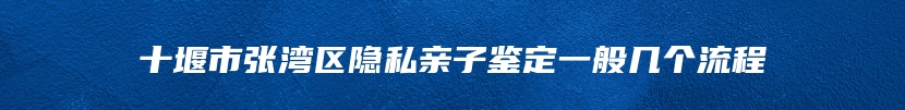 十堰市张湾区隐私亲子鉴定一般几个流程