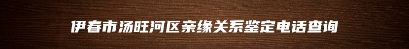 伊春市汤旺河区亲缘关系鉴定电话查询