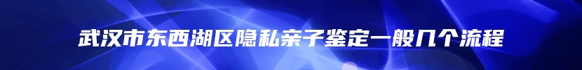 武汉市东西湖区隐私亲子鉴定一般几个流程