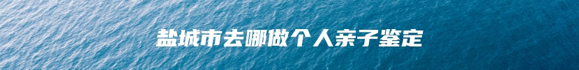 盐城市去哪做个人亲子鉴定