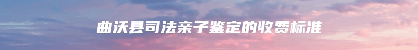 曲沃县司法亲子鉴定的收费标准