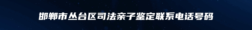 邯郸市丛台区司法亲子鉴定联系电话号码