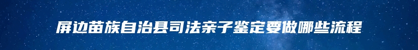 屏边苗族自治县司法亲子鉴定要做哪些流程