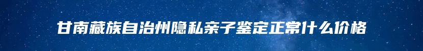 甘南藏族自治州隐私亲子鉴定正常什么价格