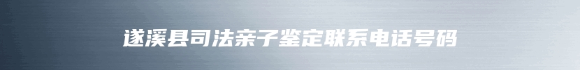 遂溪县司法亲子鉴定联系电话号码