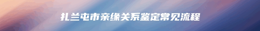 扎兰屯市亲缘关系鉴定常见流程