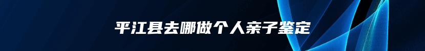 平江县去哪做个人亲子鉴定