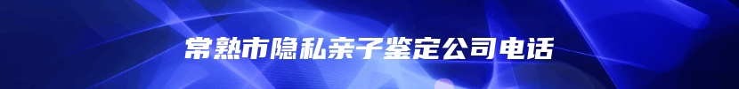 常熟市隐私亲子鉴定公司电话