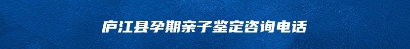 庐江县孕期亲子鉴定咨询电话