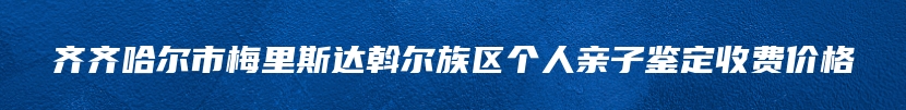 齐齐哈尔市梅里斯达斡尔族区个人亲子鉴定收费价格