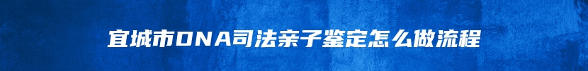 宜城市DNA司法亲子鉴定怎么做流程