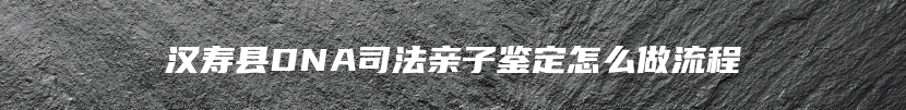 汉寿县DNA司法亲子鉴定怎么做流程