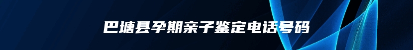 巴塘县孕期亲子鉴定电话号码