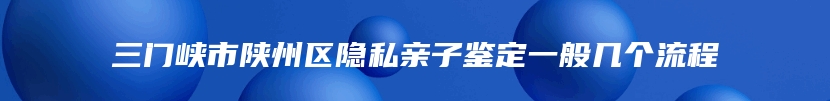 三门峡市陕州区隐私亲子鉴定一般几个流程