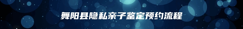 舞阳县隐私亲子鉴定预约流程