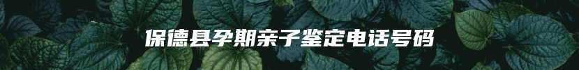 保德县孕期亲子鉴定电话号码
