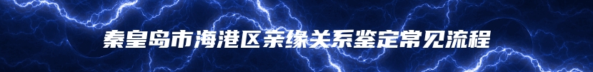 秦皇岛市海港区亲缘关系鉴定常见流程