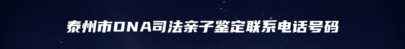 泰州市DNA司法亲子鉴定联系电话号码