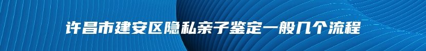 许昌市建安区隐私亲子鉴定一般几个流程