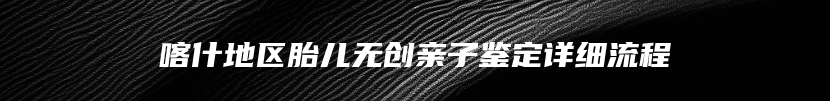 喀什地区胎儿无创亲子鉴定详细流程