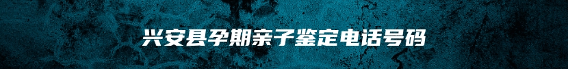兴安县孕期亲子鉴定电话号码