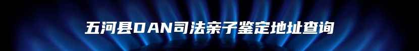 五河县DAN司法亲子鉴定地址查询