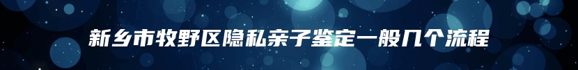 新乡市牧野区隐私亲子鉴定一般几个流程