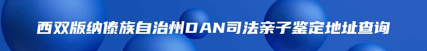西双版纳傣族自治州DAN司法亲子鉴定地址查询