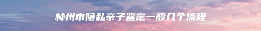 林州市隐私亲子鉴定一般几个流程