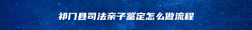 祁门县司法亲子鉴定怎么做流程
