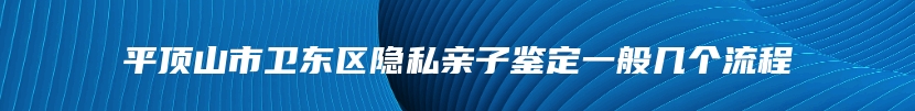 平顶山市卫东区隐私亲子鉴定一般几个流程