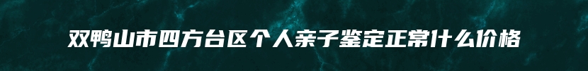 双鸭山市四方台区个人亲子鉴定正常什么价格