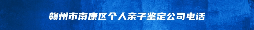 赣州市南康区个人亲子鉴定公司电话