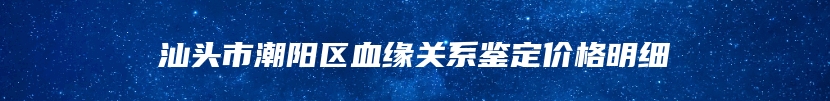 汕头市潮阳区血缘关系鉴定价格明细