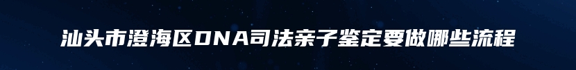 汕头市澄海区DNA司法亲子鉴定要做哪些流程