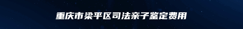 重庆市梁平区司法亲子鉴定费用