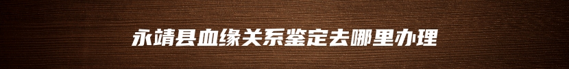 永靖县血缘关系鉴定去哪里办理