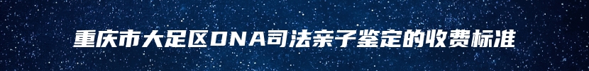 重庆市大足区DNA司法亲子鉴定的收费标准