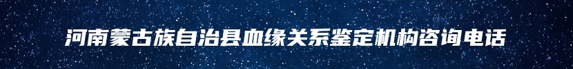 河南蒙古族自治县血缘关系鉴定机构咨询电话