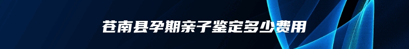 苍南县孕期亲子鉴定多少费用