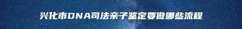 兴化市DNA司法亲子鉴定要做哪些流程