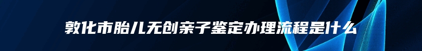 敦化市胎儿无创亲子鉴定办理流程是什么