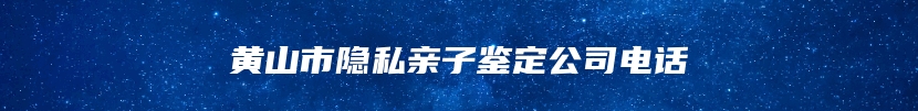 黄山市隐私亲子鉴定公司电话