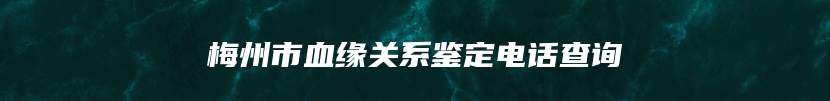 梅州市血缘关系鉴定电话查询